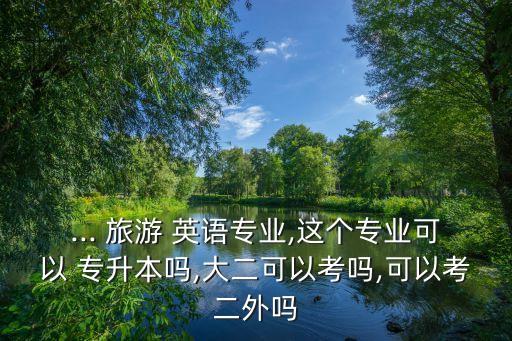 旅游英語專升本好考嗎,江西旅游英語專升本可以升什么專業(yè)