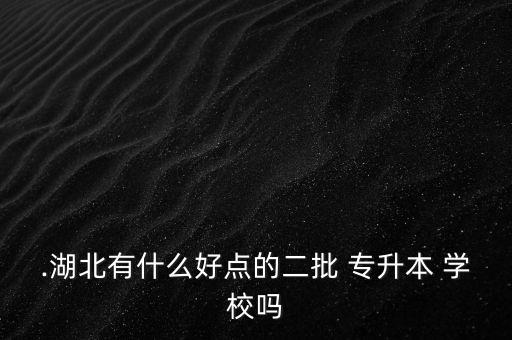 .湖北有什么好點的二批 專升本 學(xué)校嗎