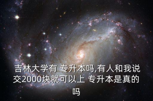  吉林大學有 專升本嗎,有人和我說交2000塊就可以上 專升本是真的嗎