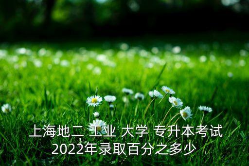  上海地二 工業(yè) 大學(xué) 專升本考試2022年錄取百分之多少