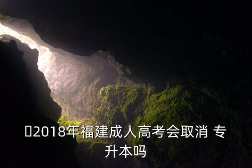 ?2018年福建成人高考會(huì)取消 專升本嗎