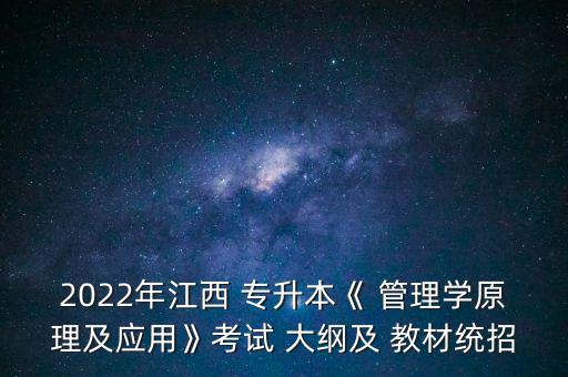 2022年江西 專升本《 管理學原理及應用》考試 大綱及 教材統(tǒng)招