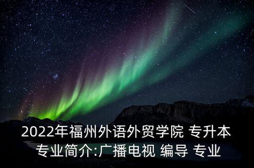 2022年福州外語外貿(mào)學(xué)院 專升本 專業(yè)簡介:廣播電視 編導(dǎo) 專業(yè)