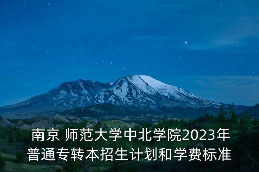  南京 師范大學中北學院2023年普通專轉本招生計劃和學費標準