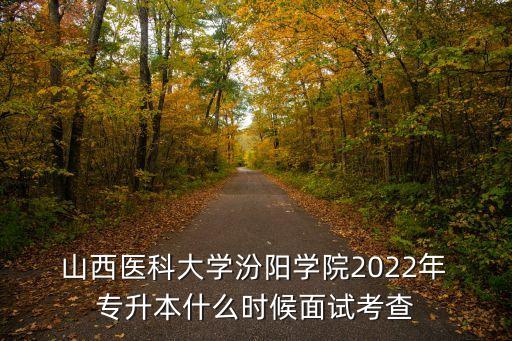  山西醫(yī)科大學(xué)汾陽學(xué)院2022年 專升本什么時候面試考查