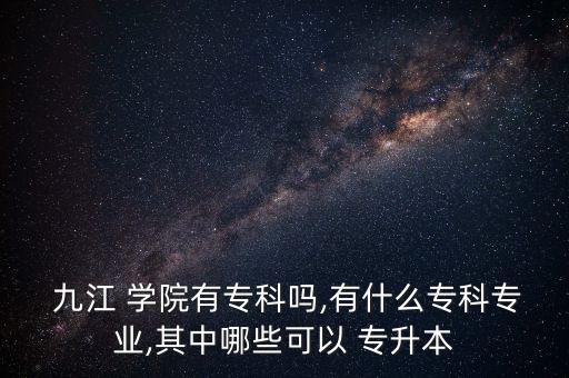  九江 學(xué)院有專科嗎,有什么?？茖I(yè),其中哪些可以 專升本