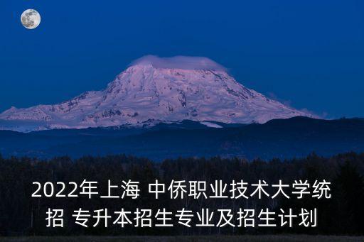 2022年上海 中僑職業(yè)技術(shù)大學(xué)統(tǒng)招 專升本招生專業(yè)及招生計劃