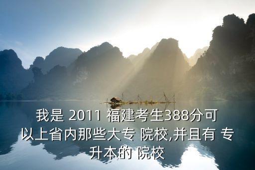 我是 2011 福建考生388分可以上省內(nèi)那些大專 院校,并且有 專升本的 院校