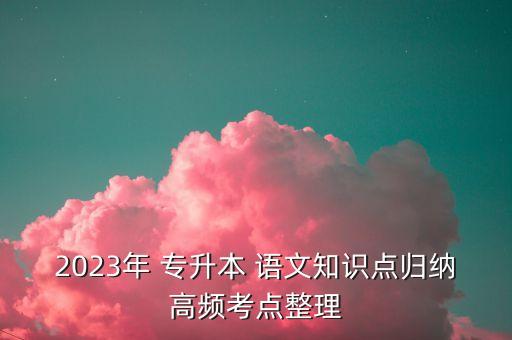 2023年 專(zhuān)升本 語(yǔ)文知識(shí)點(diǎn)歸納高頻考點(diǎn)整理