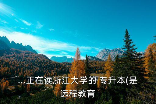 ...正在讀浙江大學(xué)的 專升本(是遠(yuǎn)程教育