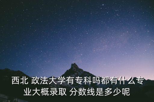  西北 政法大學(xué)有專科嗎都有什么專業(yè)大概錄取 分?jǐn)?shù)線是多少呢