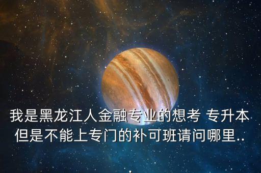 我是黑龍江人金融專業(yè)的想考 專升本但是不能上專門的補(bǔ)可班請(qǐng)問哪里...