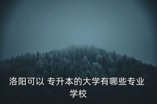 洛陽可以 專升本的大學(xué)有哪些專業(yè) 學(xué)校