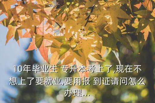 10年畢業(yè)生 專升本考上了,現(xiàn)在不想上了要就業(yè),要用報(bào) 到證請(qǐng)問(wèn)怎么辦理...