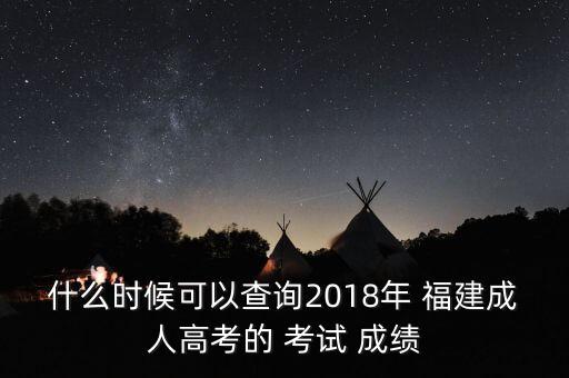 什么時候可以查詢2018年 福建成人高考的 考試 成績