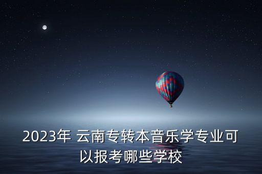 2023年 云南專轉(zhuǎn)本音樂學(xué)專業(yè)可以報(bào)考哪些學(xué)校