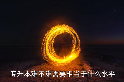  專(zhuān)升本難不難需要相當(dāng)于什么水平