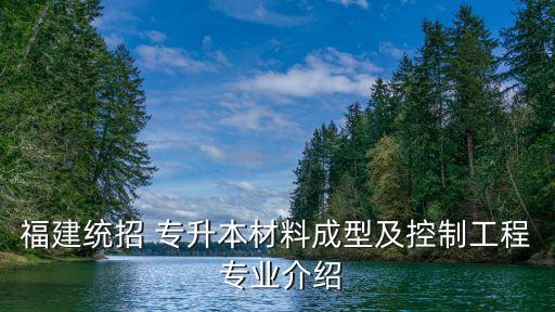 福建統(tǒng)招 專升本材料成型及控制工程 專業(yè)介紹