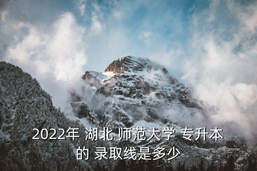 2022年 湖北 師范大學(xué) 專(zhuān)升本的 錄取線(xiàn)是多少