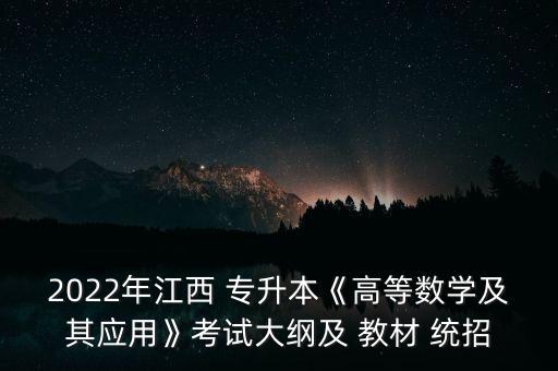 2022年江西 專升本《高等數(shù)學(xué)及其應(yīng)用》考試大綱及 教材 統(tǒng)招