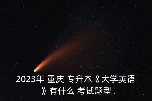 2023年 重慶 專升本《大學(xué)英語(yǔ)》有什么 考試題型