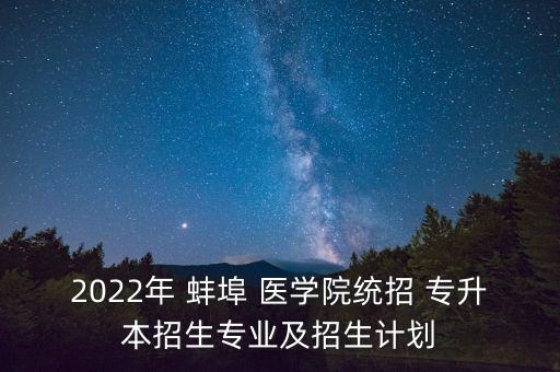 2022年 蚌埠 醫(yī)學(xué)院統(tǒng)招 專升本招生專業(yè)及招生計劃