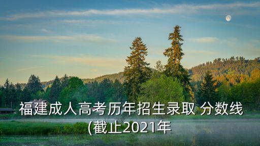  福建成人高考歷年招生錄取 分?jǐn)?shù)線(截止2021年