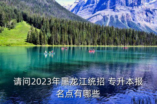 請問2023年黑龍江統(tǒng)招 專升本報名點有哪些