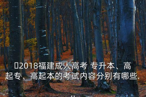 ?2018福建成人高考 專升本、高起專、高起本的考試內(nèi)容分別有哪些...