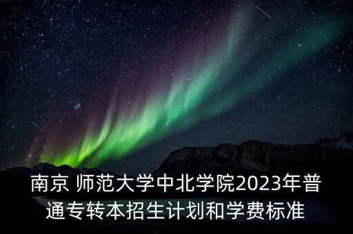 南京 師范大學(xué)中北學(xué)院2023年普通專轉(zhuǎn)本招生計(jì)劃和學(xué)費(fèi)標(biāo)準(zhǔn)