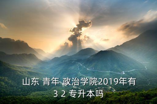  山東 青年 政治學(xué)院2019年有3 2 專升本嗎