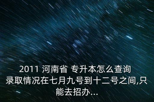 2011 河南省 專升本怎么查詢 錄取情況在七月九號到十二號之間,只能去招辦...