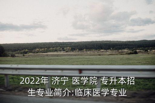 2022年 濟(jì)寧 醫(yī)學(xué)院 專升本招生專業(yè)簡介:臨床醫(yī)學(xué)專業(yè)