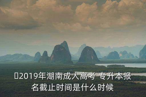 ?2019年湖南成人高考 專升本報名截止時間是什么時候