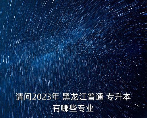 請(qǐng)問2023年 黑龍江普通 專升本有哪些專業(yè)