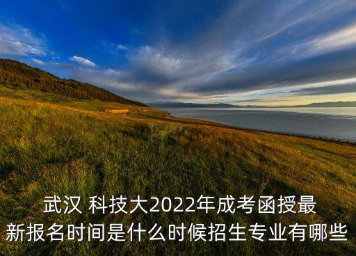  武漢 科技大2022年成考函授最新報名時間是什么時候招生專業(yè)有哪些