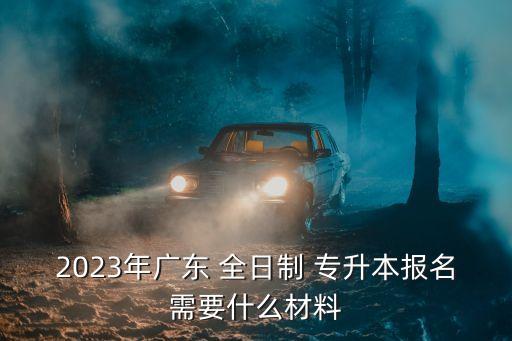 2023年廣東 全日制 專升本報(bào)名需要什么材料