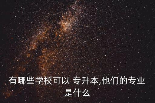 有哪些學(xué)?？梢?專升本,他們的專業(yè)是什么