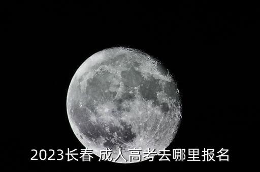 2023長(zhǎng)春 成人高考去哪里報(bào)名