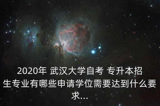 2020年 武漢大學(xué)自考 專升本招生專業(yè)有哪些申請(qǐng)學(xué)位需要達(dá)到什么要求...