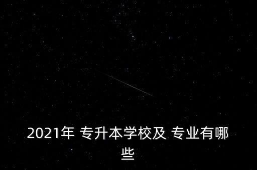 2021年 專升本學(xué)校及 專業(yè)有哪些