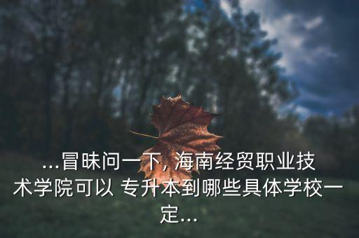 ...冒昧問(wèn)一下, 海南經(jīng)貿(mào)職業(yè)技術(shù)學(xué)院可以 專升本到哪些具體學(xué)校一定...