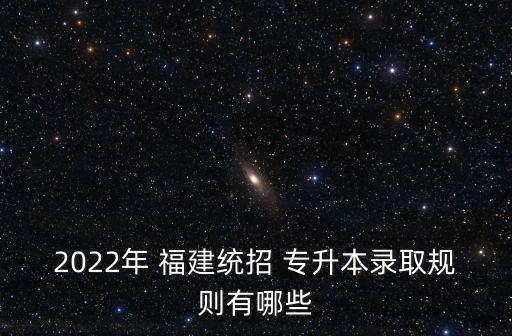 2022年 福建統(tǒng)招 專升本錄取規(guī)則有哪些