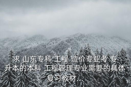 求 山東?？?工程 造價(jià)專業(yè)考 專升本的本科 工程管理專業(yè)需要的具體復(fù)習(xí)教材...