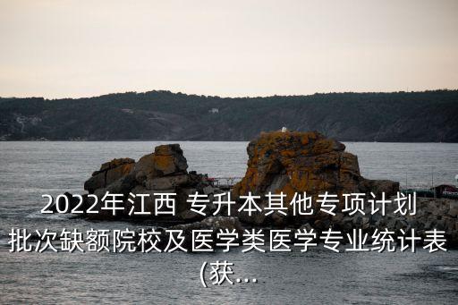 2022年江西 專升本其他專項計劃批次缺額院校及醫(yī)學(xué)類醫(yī)學(xué)專業(yè)統(tǒng)計表(獲...