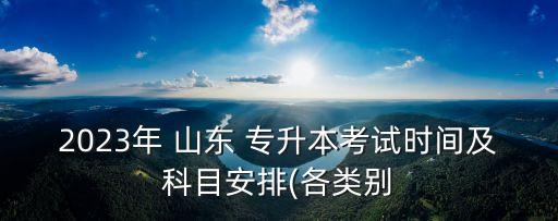 2023年 山東 專升本考試時間及科目安排(各類別