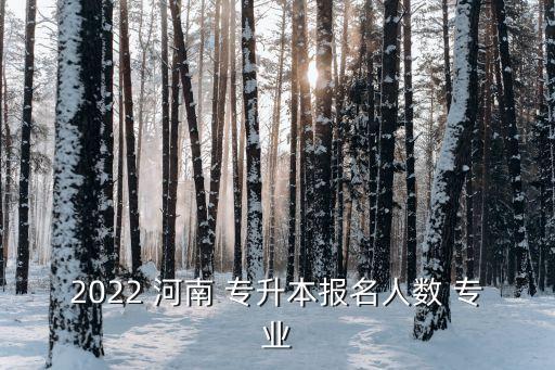 2022 河南 專升本報名人數(shù) 專業(yè)