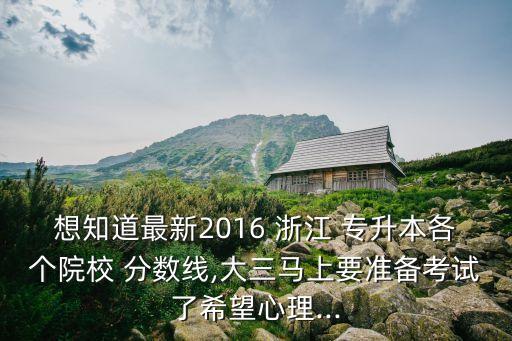 想知道最新2016 浙江 專升本各個院校 分?jǐn)?shù)線,大三馬上要準(zhǔn)備考試了希望心理...