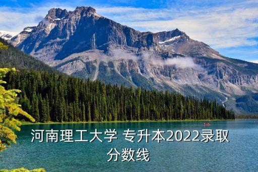  河南理工大學(xué) 專升本2022錄取分?jǐn)?shù)線