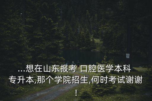 ...想在山東報考 口腔醫(yī)學本科 專升本,那個學院招生,何時考試謝謝!